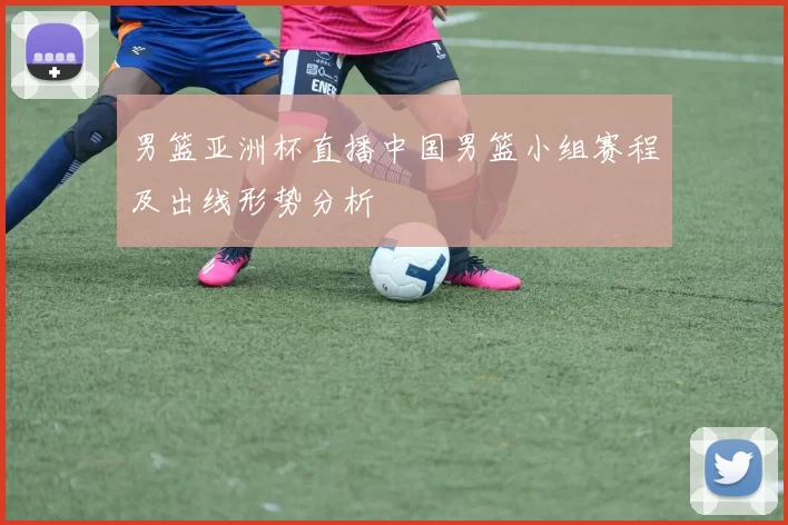 男篮亚洲杯直播中国男篮小组赛程及出线形势分析