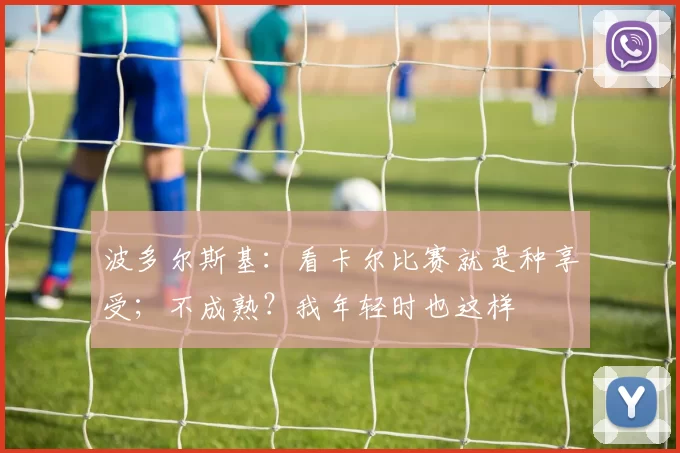 波多尔斯基：看卡尔比赛就是种享受；不成熟？我年轻时也这样