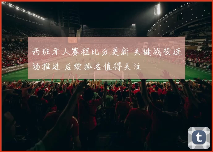 西班牙人赛程比分更新 关键战役连场推进 后续排名值得关注