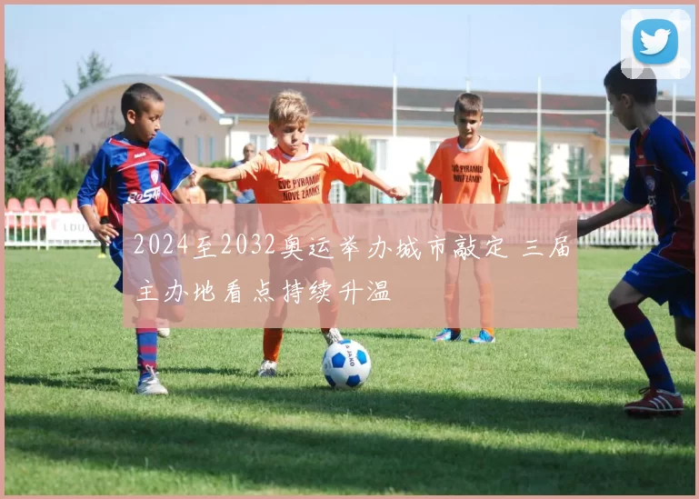 2024至2032奥运举办城市敲定 三届主办地看点持续升温