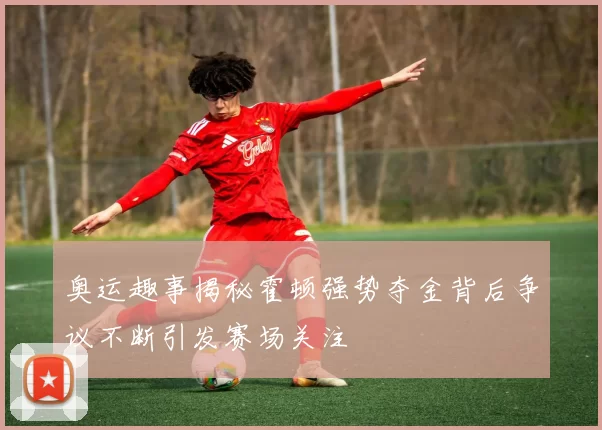 奥运趣事揭秘霍顿强势夺金背后争议不断引发赛场关注