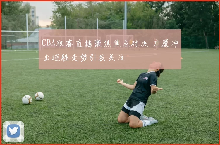 CBA联赛直播聚焦焦点对决 广厦冲击连胜走势引发关注