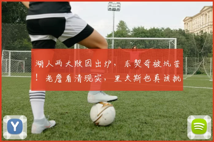 湖人两大败因出炉,东契奇被坑苦!老詹看清现实,里夫斯也真该批