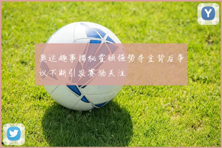 奥运趣事揭秘霍顿强势夺金背后争议不断引发赛场关注