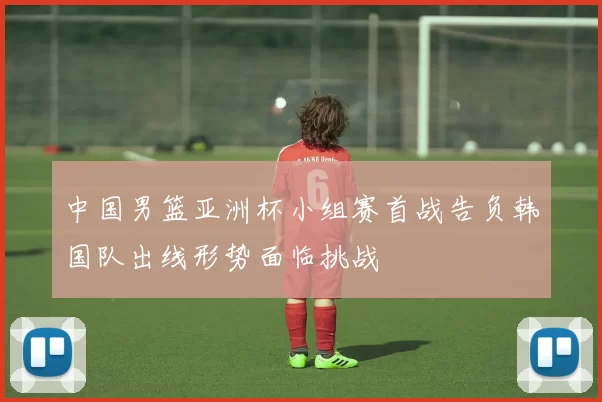 中国男篮亚洲杯小组赛首战告负韩国队出线形势面临挑战