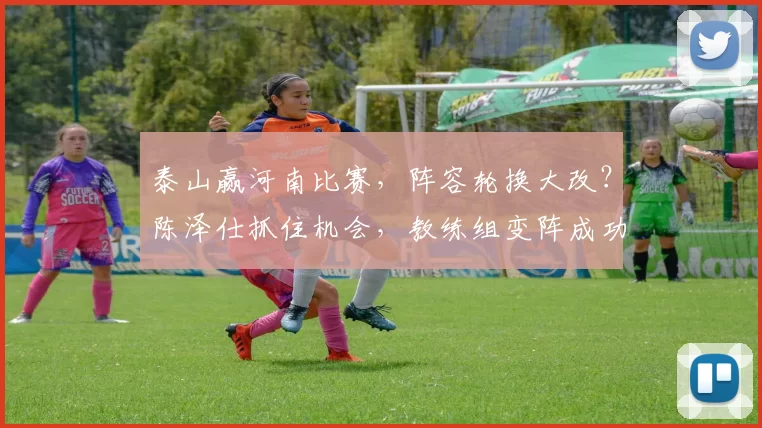 泰山赢河南比赛，阵容轮换大改？陈泽仕抓住机会，教练组变阵成功