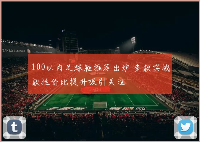 100以内足球鞋推荐出炉 多款实战款性价比提升吸引关注