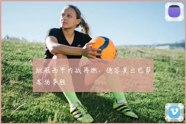 欧冠西甲内战再燃，德容复出巴萨客场争胜