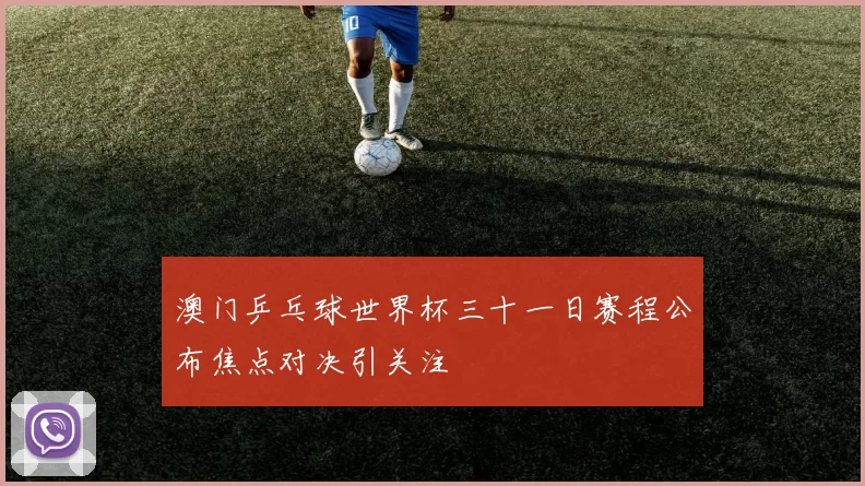 澳门乒乓球世界杯三十一日赛程公布焦点对决引关注