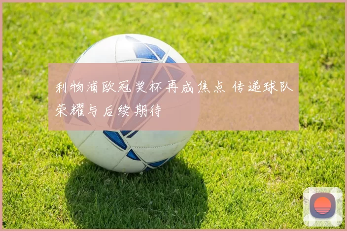 利物浦欧冠奖杯再成焦点 传递球队荣耀与后续期待