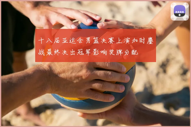 十八届亚运会男篮决赛上演加时鏖战最终决出冠军影响奖牌分配