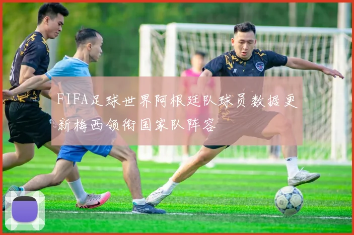 FIFA足球世界阿根廷队球员数据更新梅西领衔国家队阵容