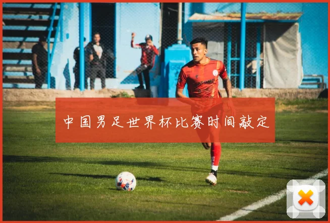 中国男足世界杯比赛时间敲定