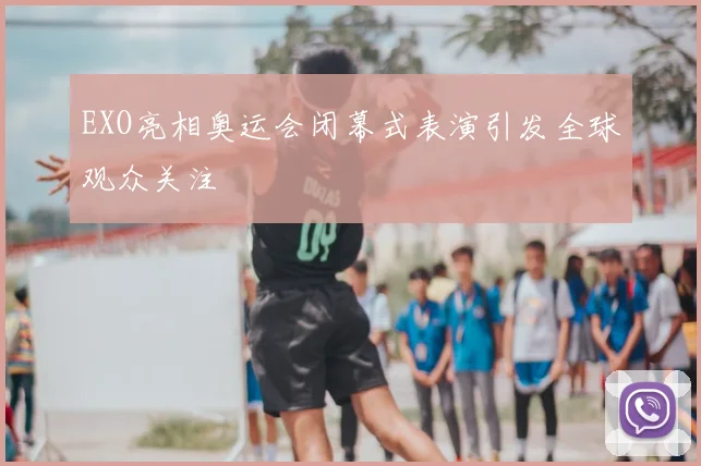 EXO亮相奥运会闭幕式表演引发全球观众关注