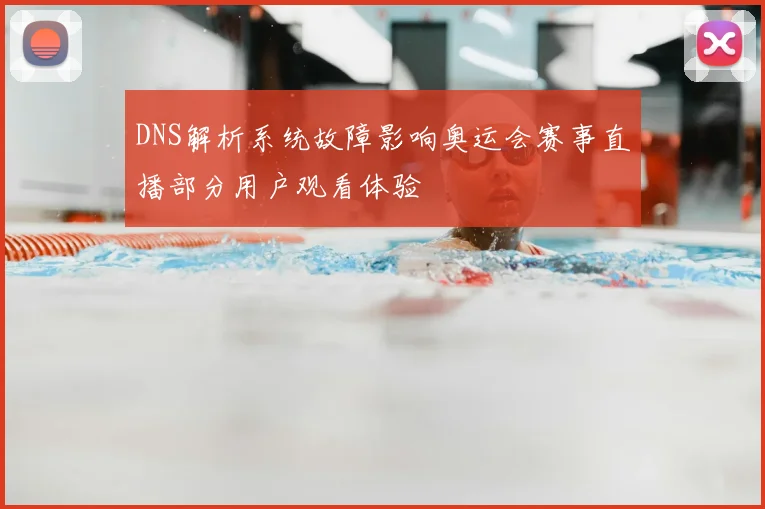 DNS解析系统故障影响奥运会赛事直播部分用户观看体验