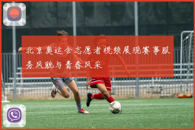 北京奥运会志愿者视频展现赛事服务风貌与青春风采