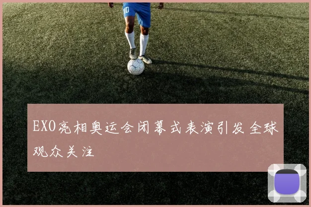 EXO亮相奥运会闭幕式表演引发全球观众关注