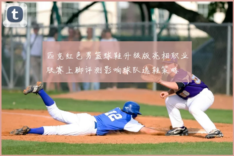 匹克红色男篮球鞋升级版亮相职业联赛上脚评测影响球队选鞋策略