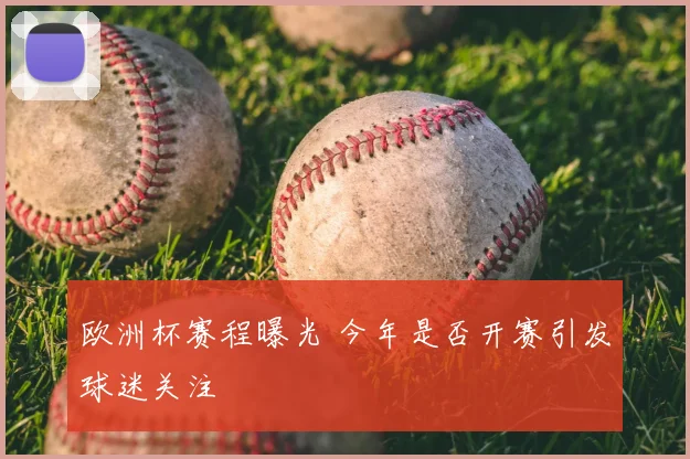 欧洲杯赛程曝光 今年是否开赛引发球迷关注