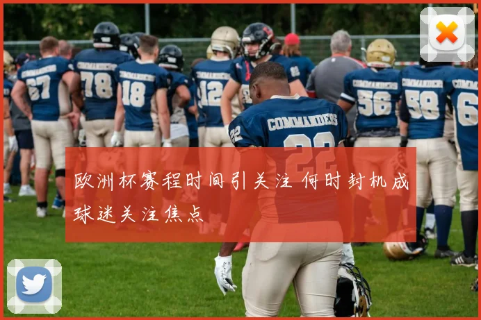 欧洲杯赛程时间引关注 何时封机成球迷关注焦点