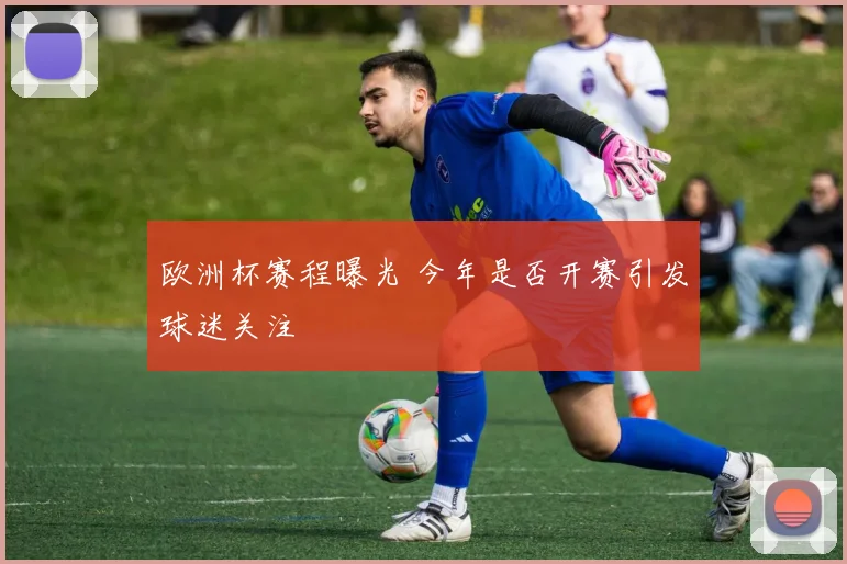 欧洲杯赛程曝光 今年是否开赛引发球迷关注