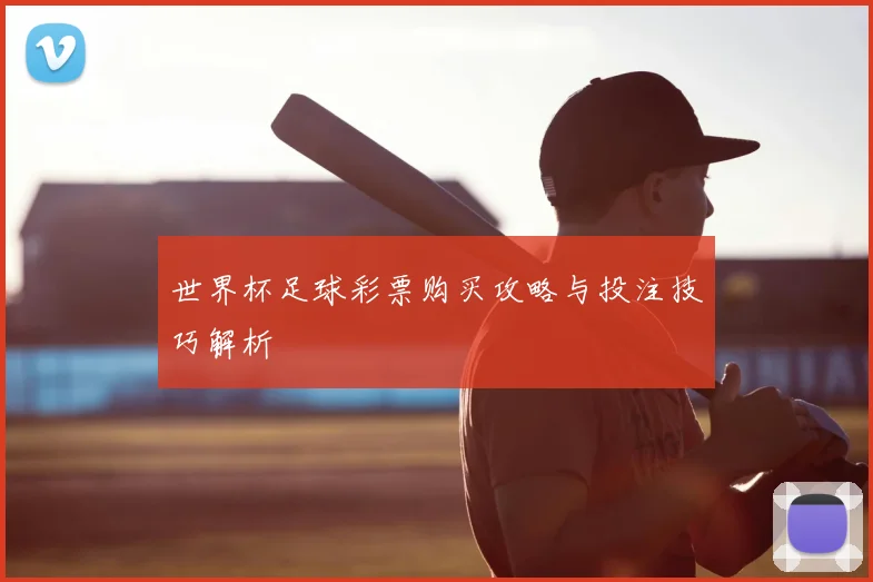 世界杯足球彩票购买攻略与投注技巧解析