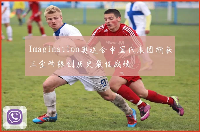 Imagination奥运会中国代表团斩获三金两银创历史最佳战绩