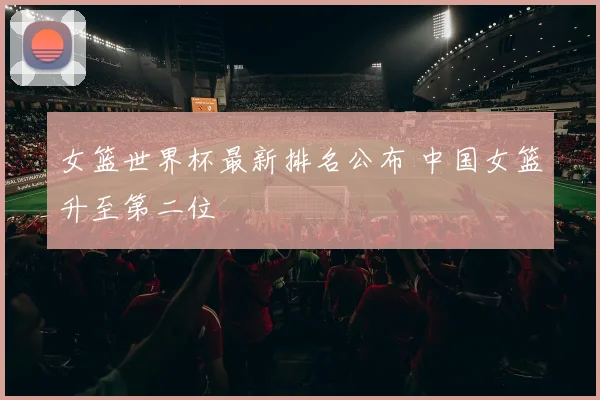 女篮世界杯最新排名公布 中国女篮升至第二位
