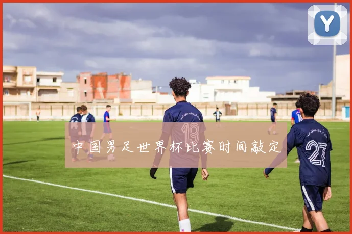 中国男足世界杯比赛时间敲定