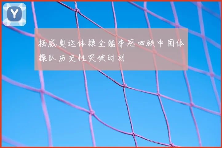杨威奥运体操全能夺冠回顾中国体操队历史性突破时刻